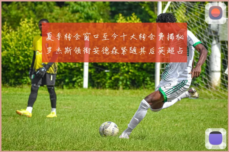夏季转会窗口至今十大转会费揭秘罗杰斯领衔安德森紧随其后英超占据七席