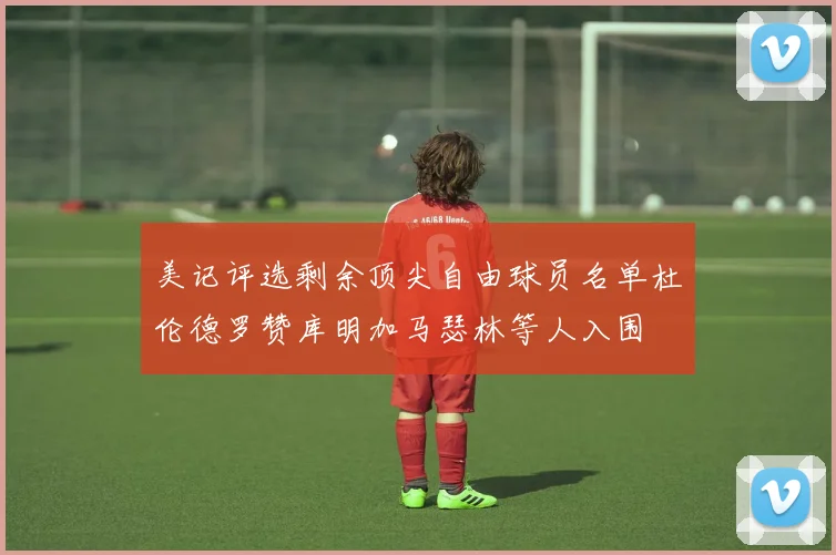 美记评选剩余顶尖自由球员名单杜伦德罗赞库明加马瑟林等人入围